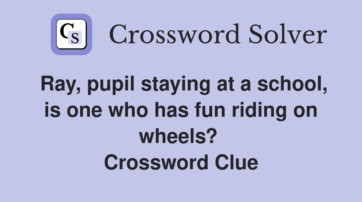 Ray, pupil staying at a school, is one who has fun riding on wheels?  Crossword Clue