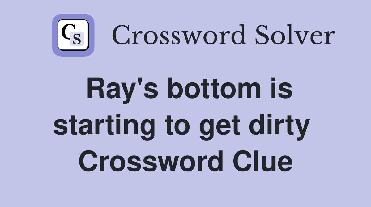 Ray's bottom is starting to get dirty  Crossword Clue