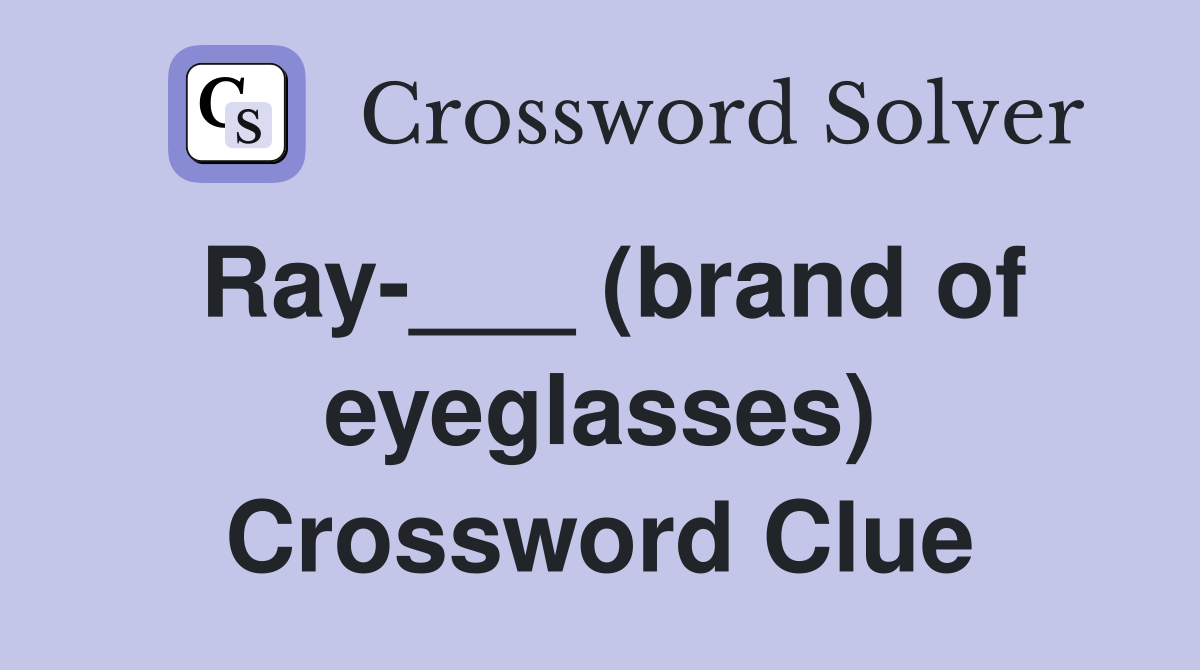 Ray-___ (brand of eyeglasses) Crossword Clue