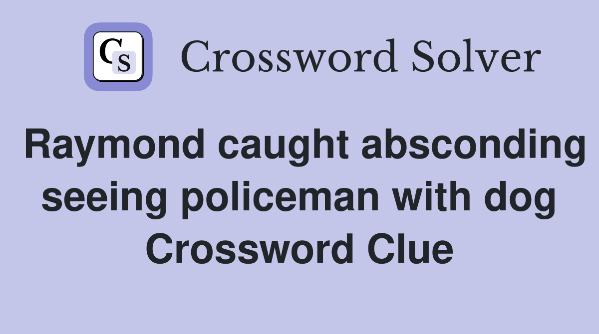Raymond caught absconding seeing policeman with dog Crossword Clue