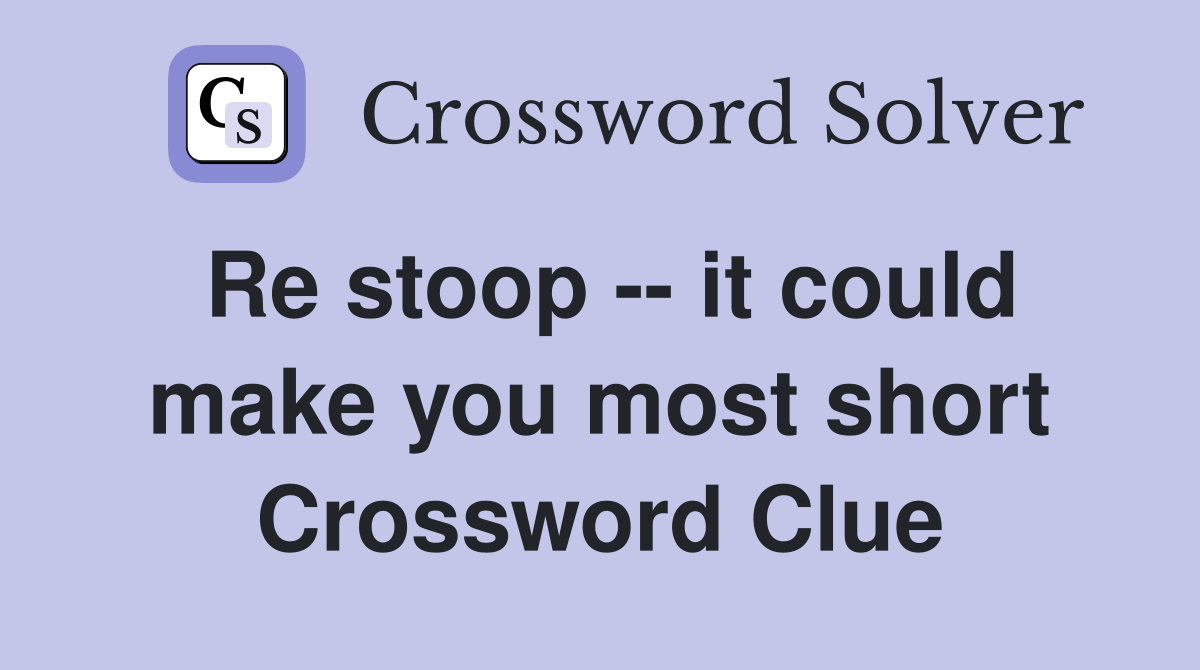 Re stoop -- it could make you most short Crossword Clue