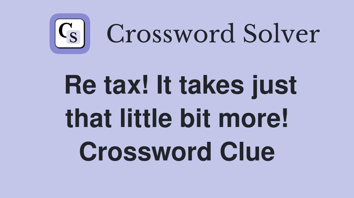 Re tax! It takes just that little bit more! Crossword Clue