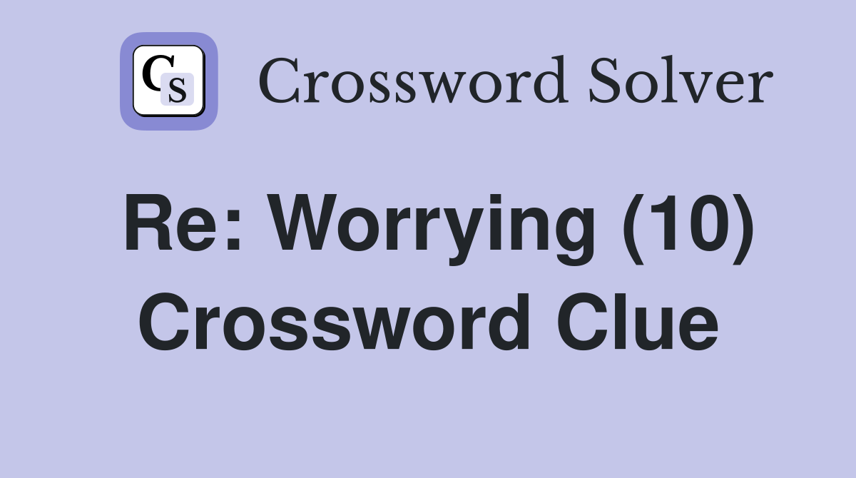 Re: Worrying (10) Crossword Clue