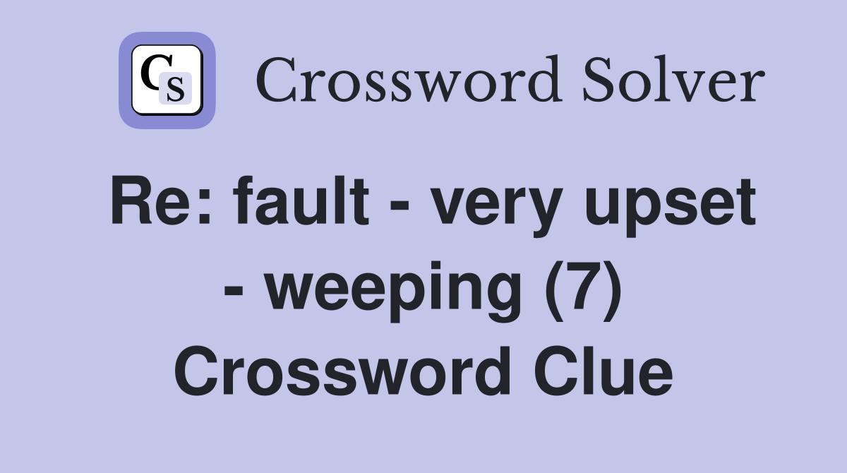 Re: fault - very upset - weeping (7) Crossword Clue