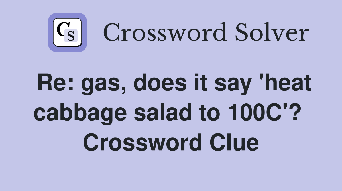 Re: gas, does it say 'heat cabbage salad to 100C'?  Crossword Clue