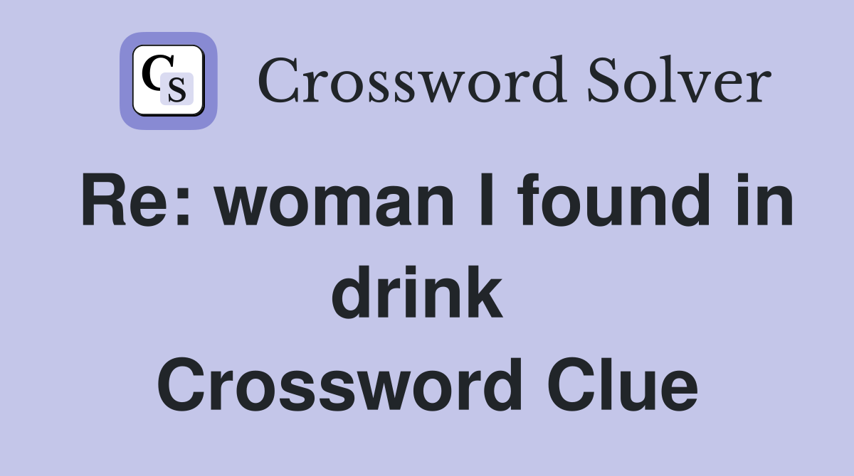 Re: woman I found in drink  Crossword Clue