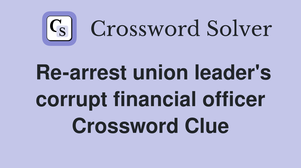 Re-arrest union leader's corrupt financial officer Crossword Clue
