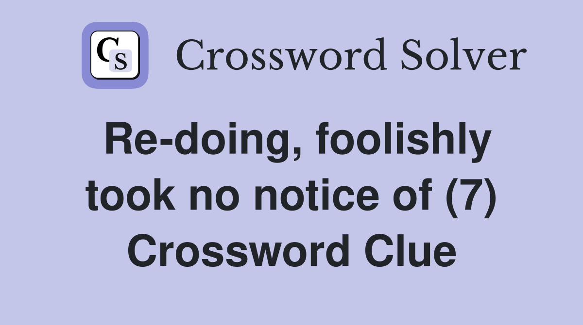 Re-doing, foolishly took no notice of (7) Crossword Clue