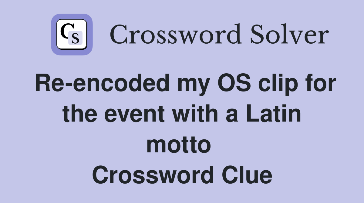 Re-encoded my OS clip for the event with a Latin motto  Crossword Clue