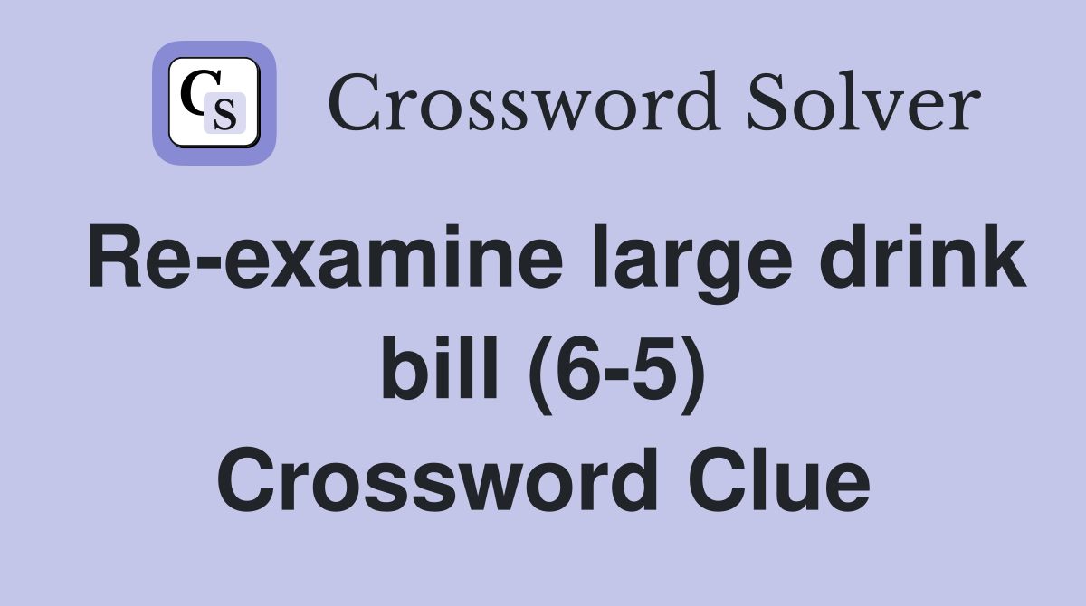 Re-examine large drink bill (6-5) Crossword Clue