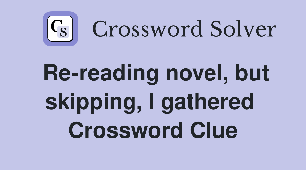 Re-reading novel, but skipping, I gathered  Crossword Clue