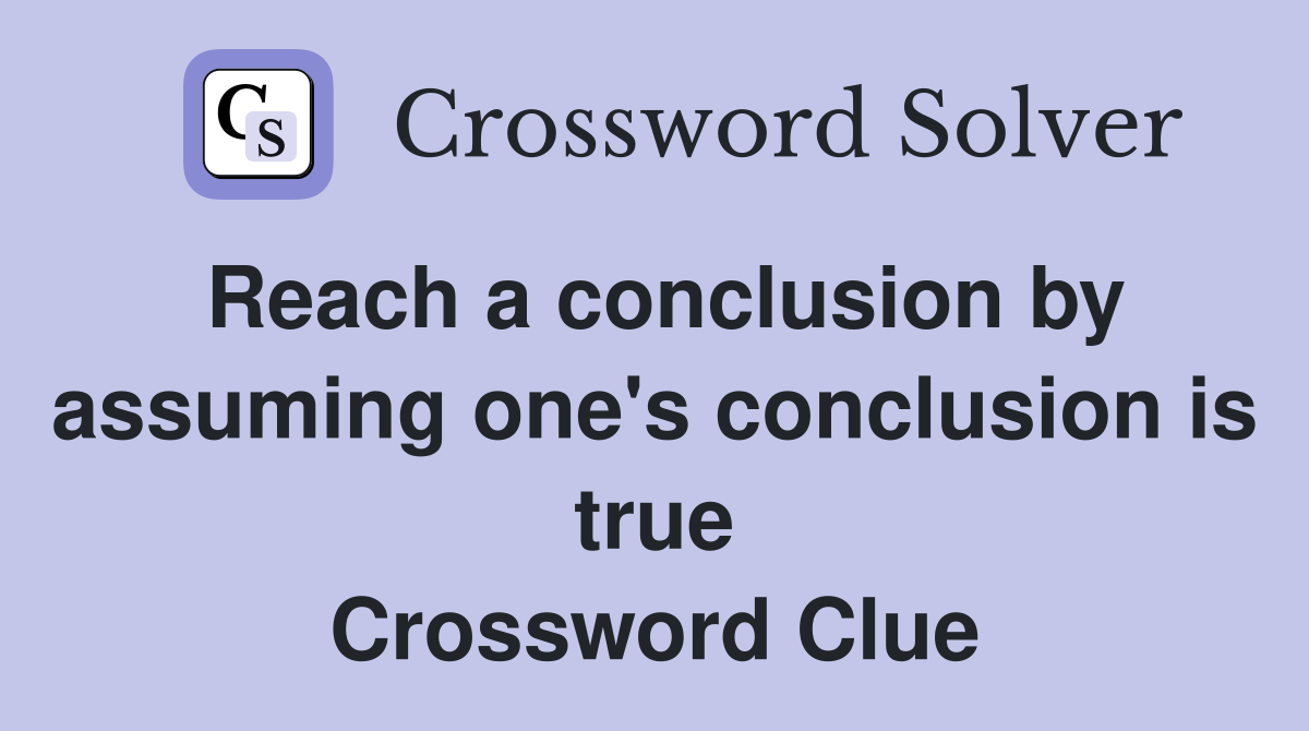 Reach a conclusion by assuming one's conclusion is true Crossword Clue