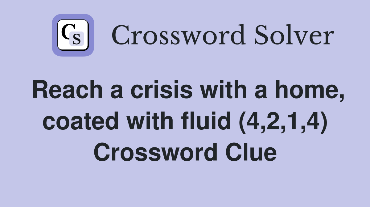 Reach a crisis with a home, coated with fluid (4,2,1,4) Crossword Clue