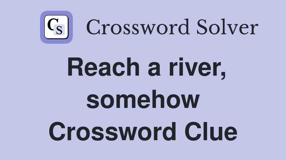 Reach a river, somehow Crossword Clue
