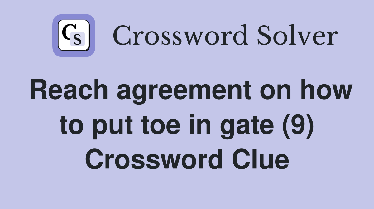 Reach agreement on how to put toe in gate (9) Crossword Clue
