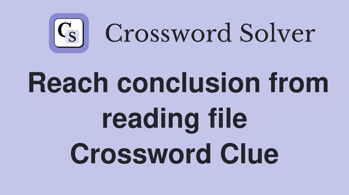 Reach conclusion from reading file Crossword Clue