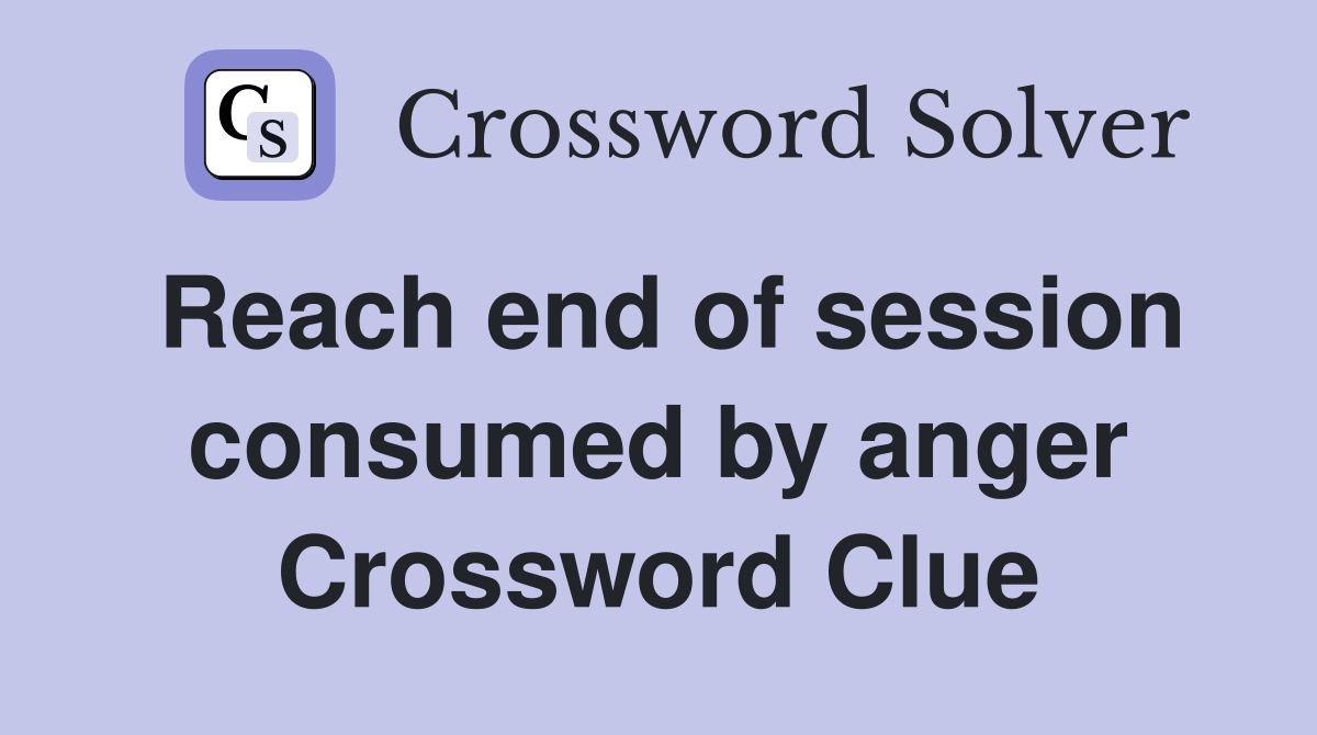 Reach end of session consumed by anger Crossword Clue