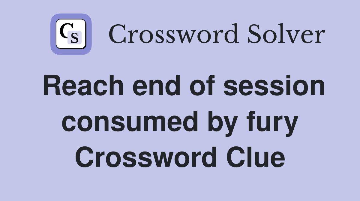 Reach end of session consumed by fury Crossword Clue