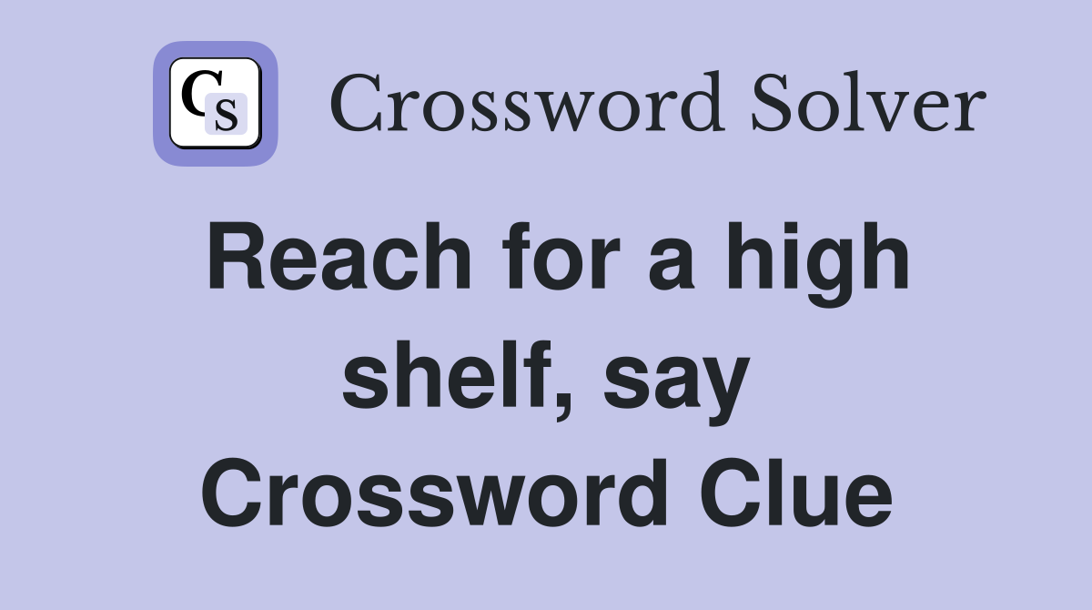 Reach for a high shelf, say Crossword Clue