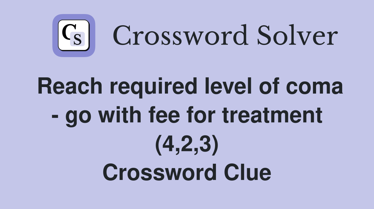 Reach required level of coma - go with fee for treatment (4,2,3) Crossword Clue
