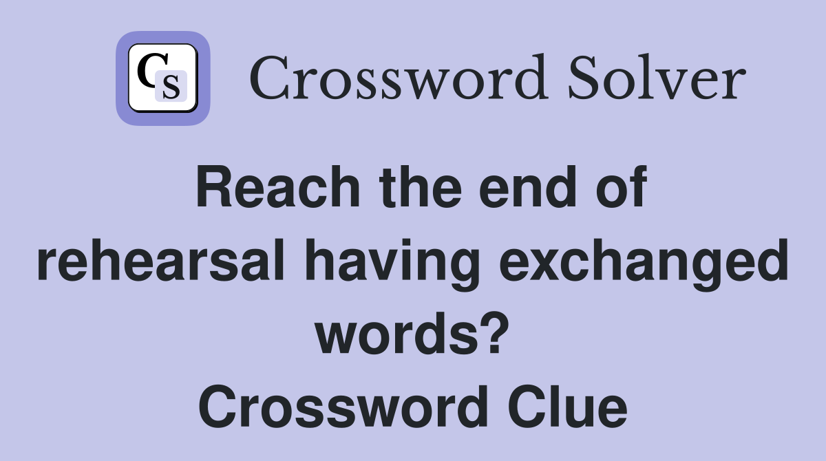 Reach the end of rehearsal having exchanged words? Crossword Clue