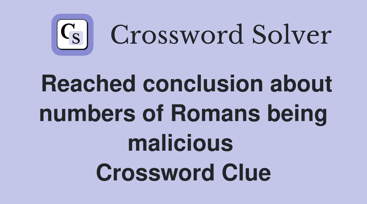 Reached conclusion about numbers of Romans being malicious  Crossword Clue