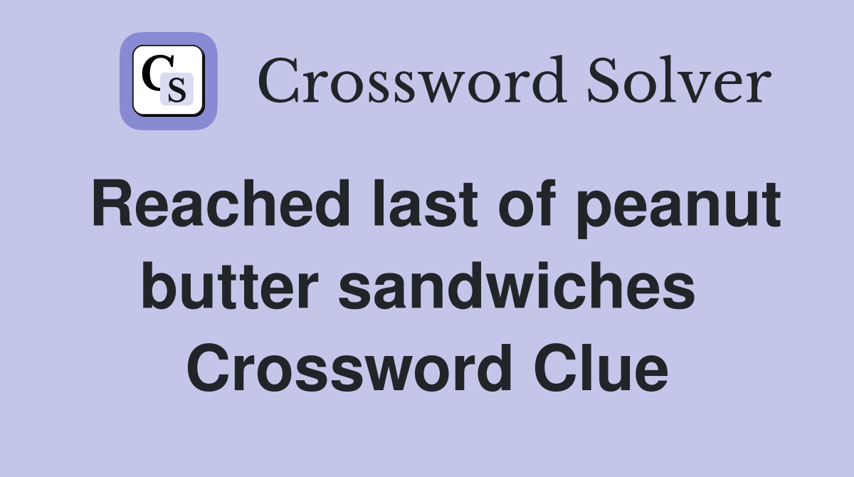 Reached last of peanut butter sandwiches  Crossword Clue
