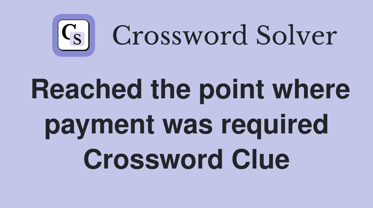 Reached the point where payment was required Crossword Clue
