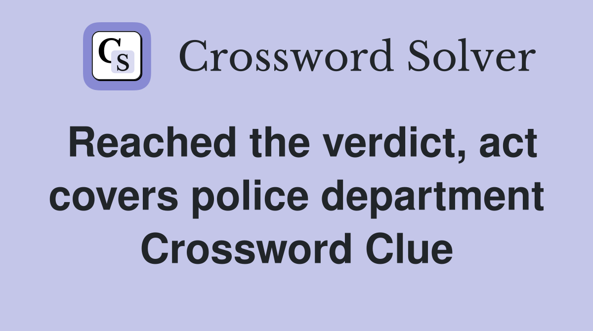 Reached the verdict, act covers police department Crossword Clue