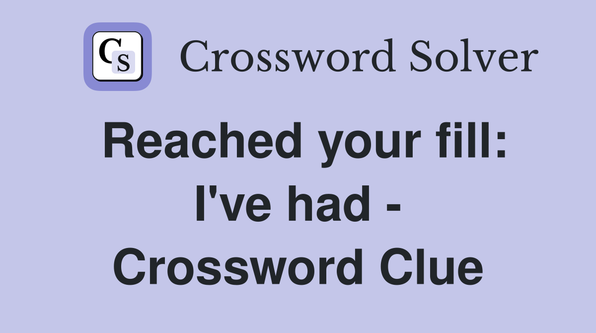 Reached your fill: I've had - Crossword Clue