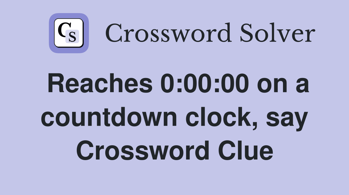 Reaches 0:00:00 on a countdown clock, say Crossword Clue