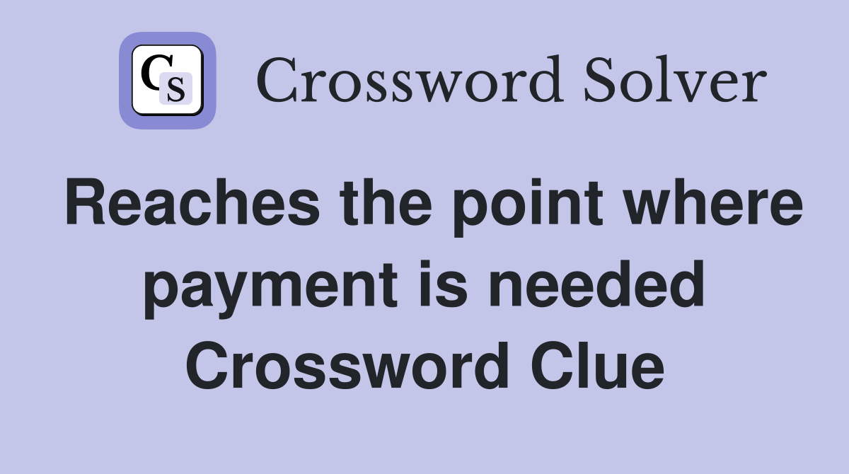 Reaches the point where payment is needed Crossword Clue