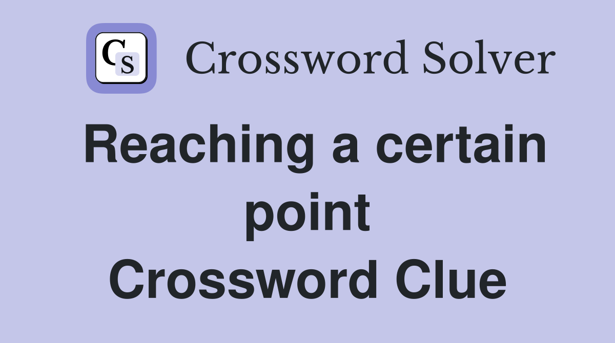 Reaching a certain point Crossword Clue