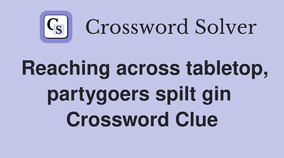 Reaching across tabletop, partygoers spilt gin  Crossword Clue