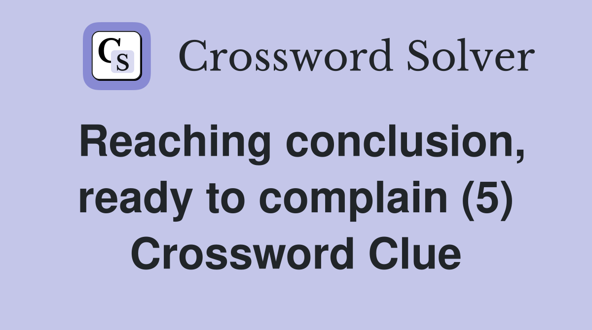 Reaching conclusion, ready to complain (5) Crossword Clue