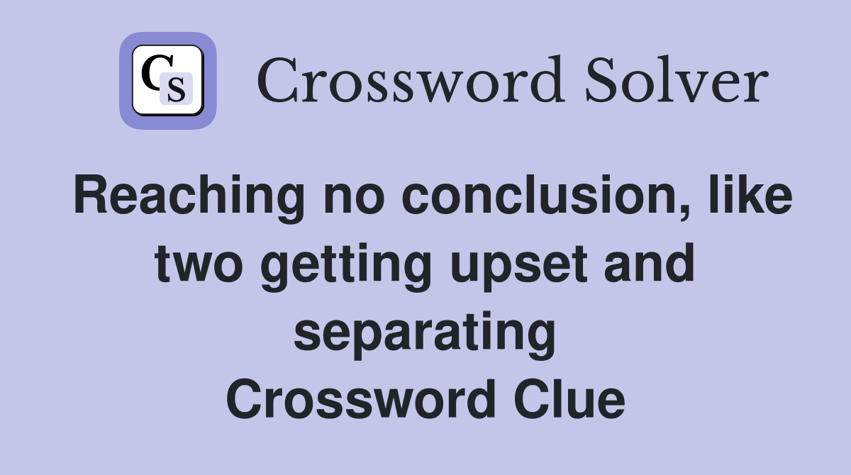 Reaching no conclusion, like two getting upset and separating Crossword Clue
