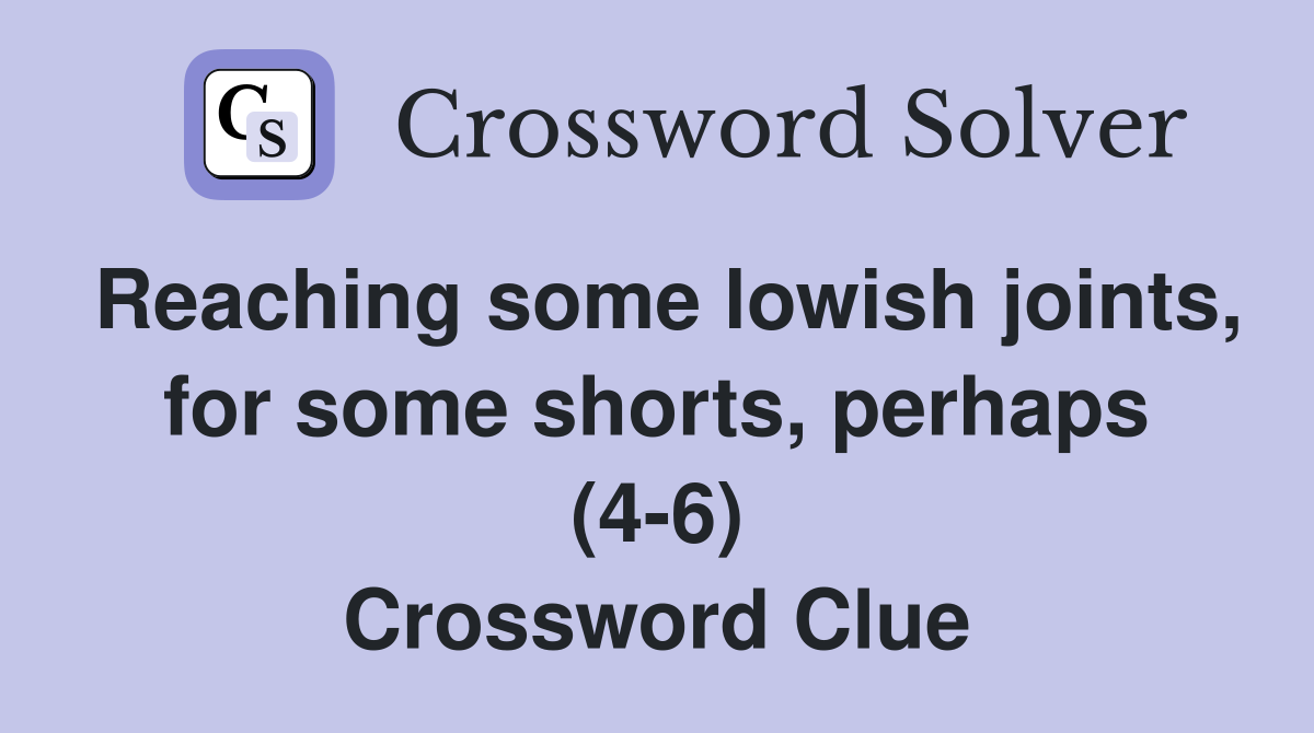 Reaching some lowish joints, for some shorts, perhaps (4-6) Crossword Clue