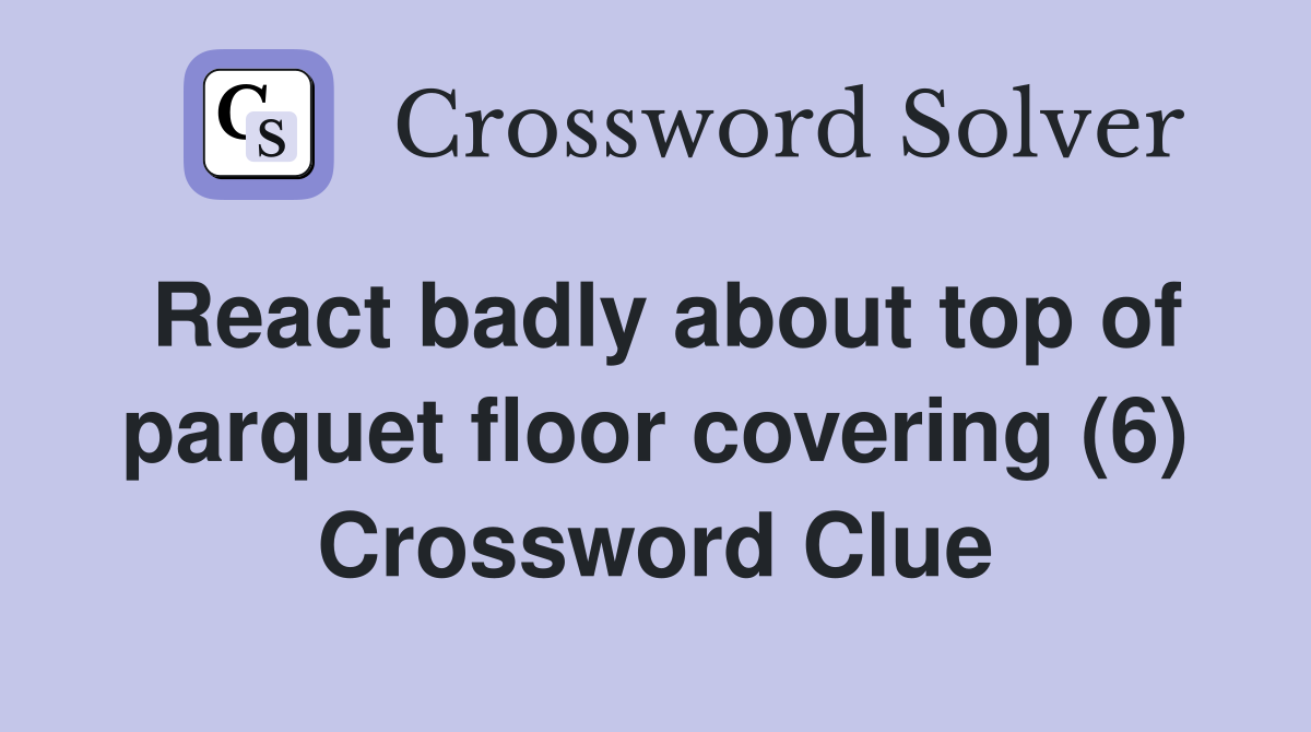React badly about top of parquet floor covering (6) Crossword Clue
