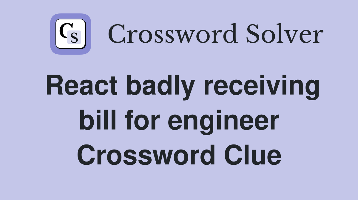 React badly receiving bill for engineer Crossword Clue