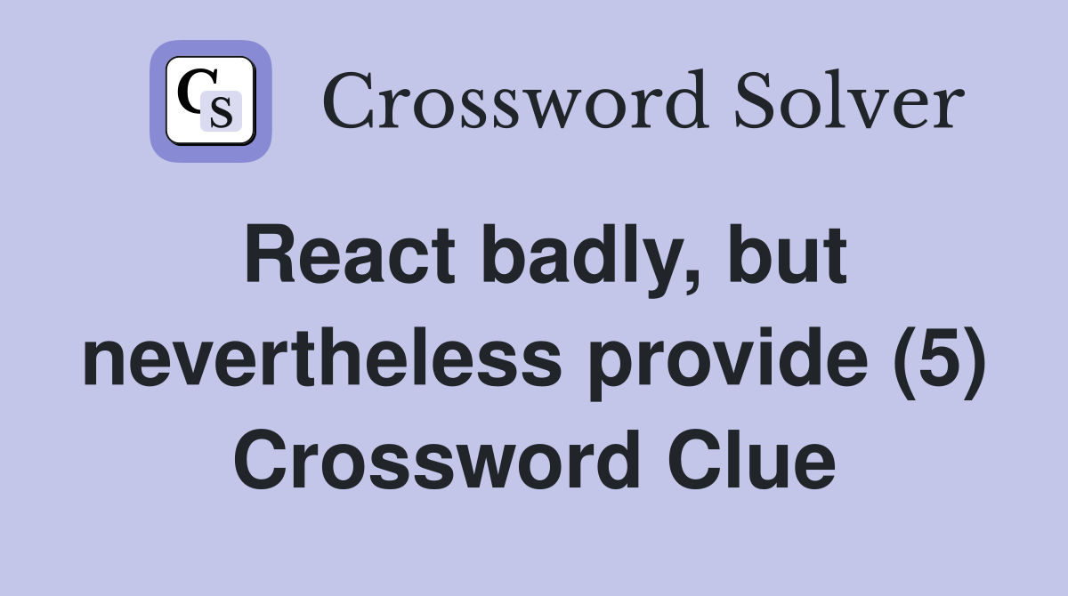 React badly, but nevertheless provide (5) Crossword Clue