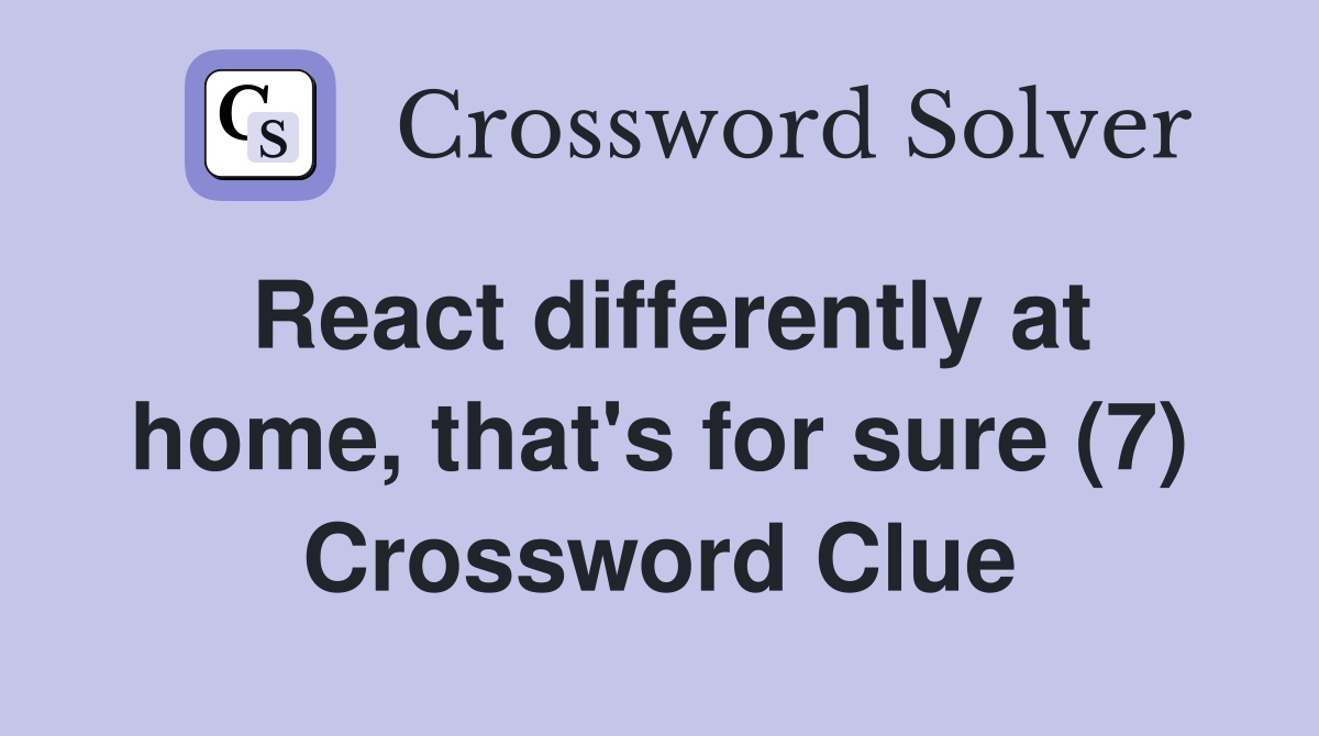 React differently at home, that's for sure (7) Crossword Clue