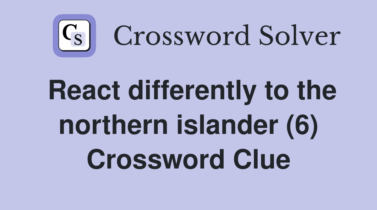 React differently to the northern islander (6) Crossword Clue