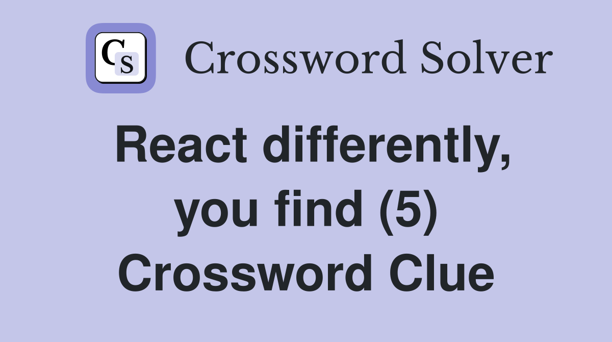 React differently, you find (5) Crossword Clue