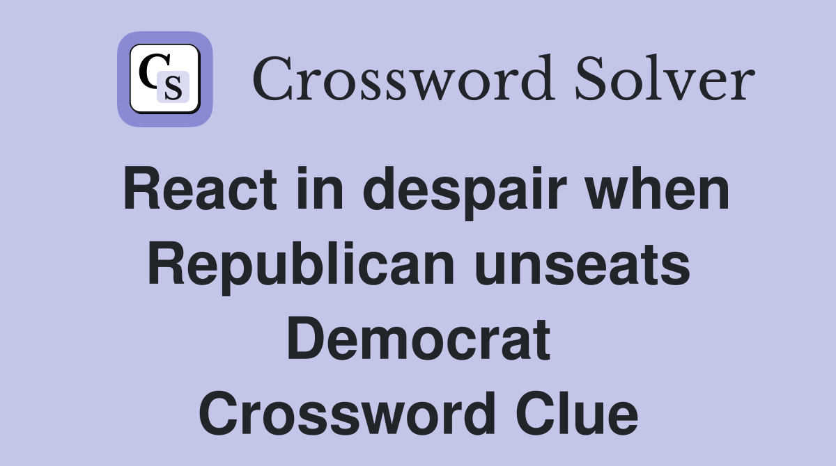 React in despair when Republican unseats Democrat Crossword Clue