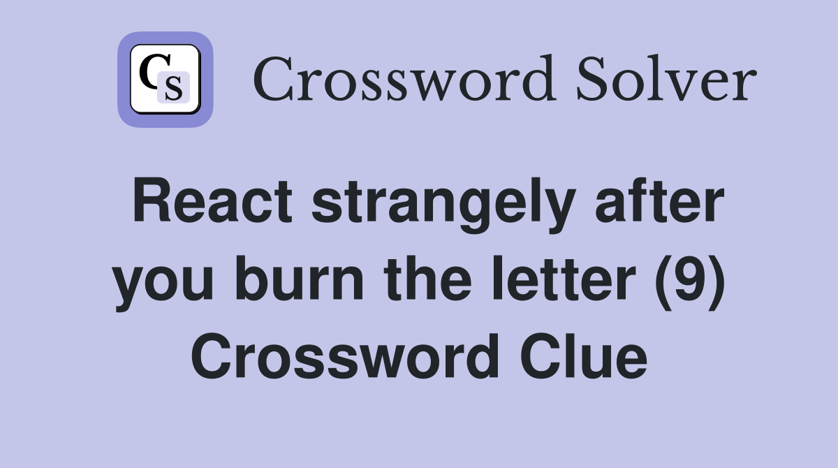 React strangely after you burn the letter (9) Crossword Clue