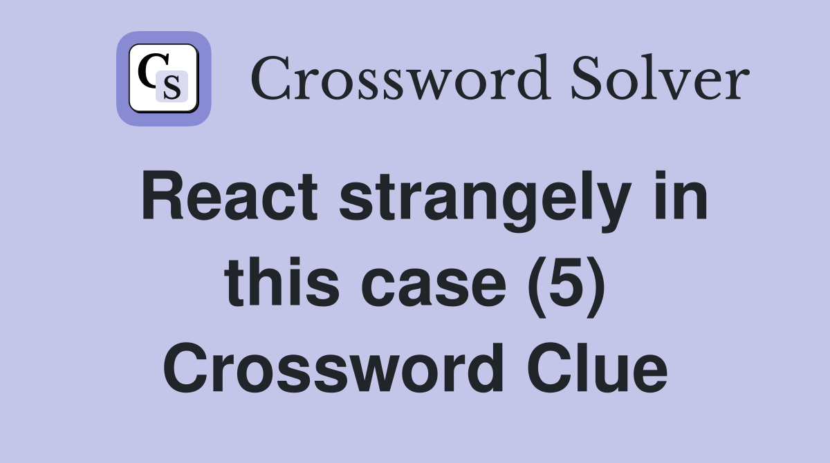 React strangely in this case (5) Crossword Clue