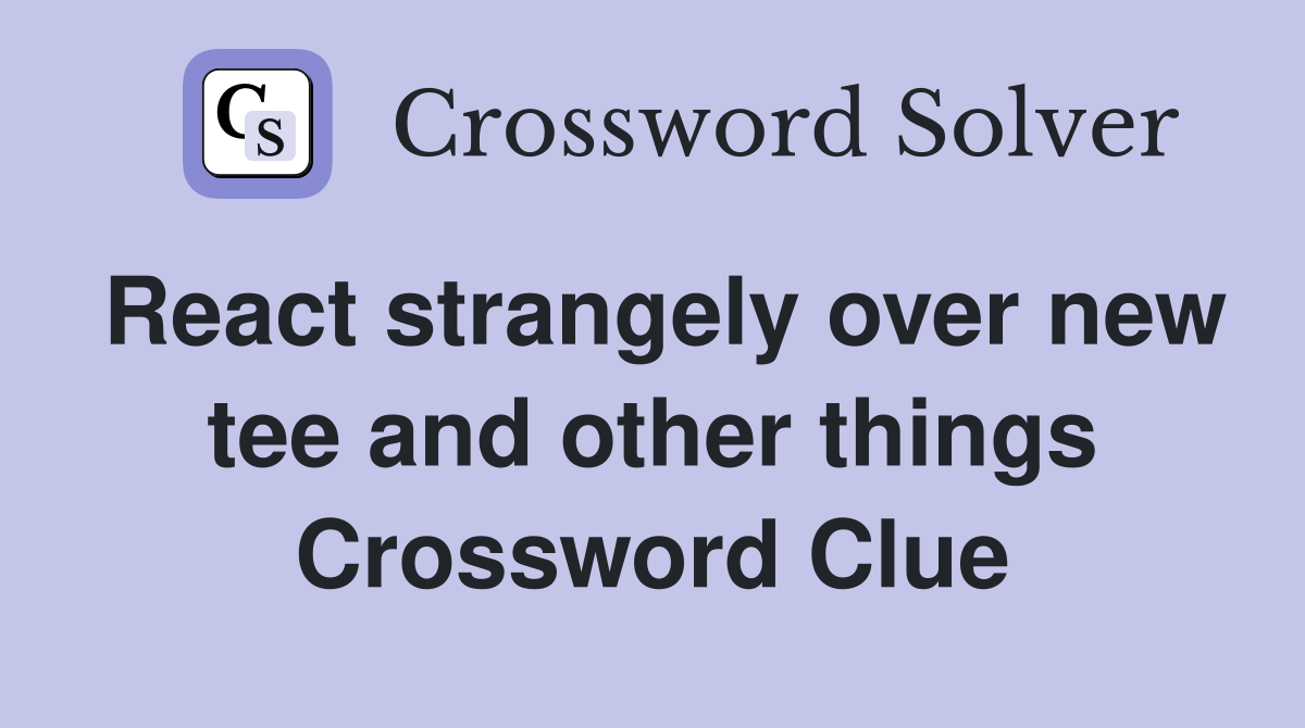 React strangely over new tee and other things Crossword Clue