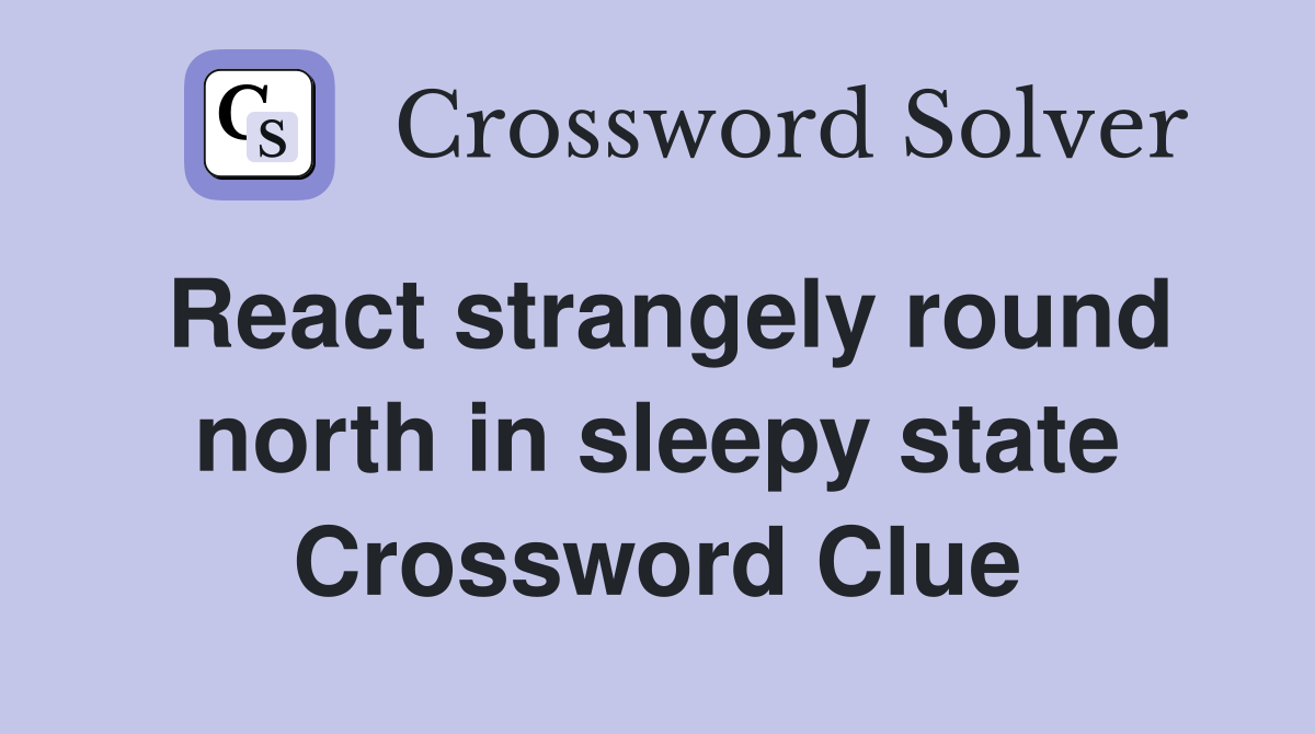 React strangely round north in sleepy state Crossword Clue