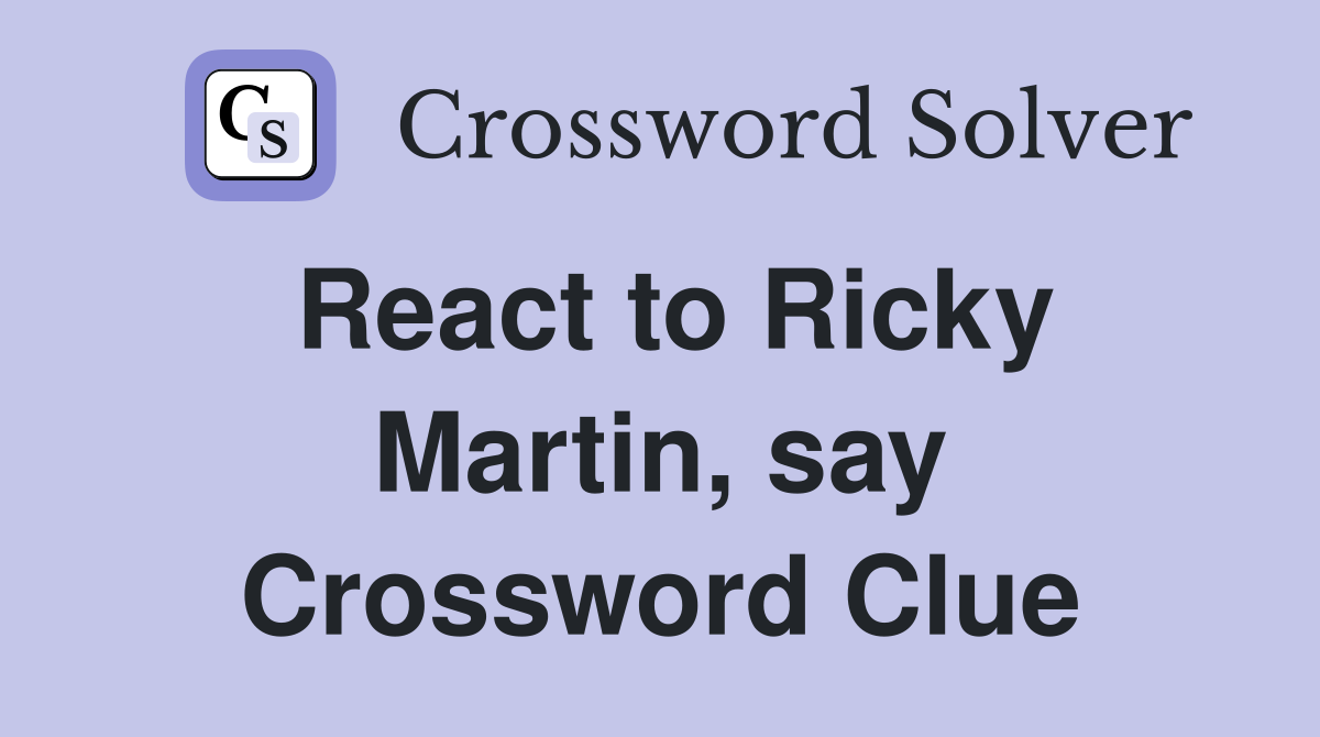 React to Ricky Martin, say Crossword Clue