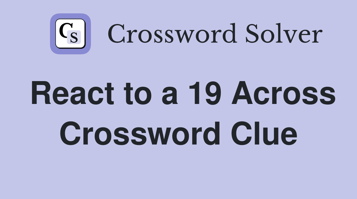 React to a 19 Across Crossword Clue